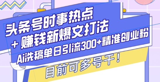 头条号时事热点+赚钱新爆文打法，Ai洗稿单日引流300+精准创业粉，目前可多号干【揭秘】-哦耶社群