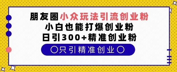 朋友圈小众玩法引流创业粉，小白也能打爆创业粉，日引300+精准创业粉【揭秘】-哦耶社群